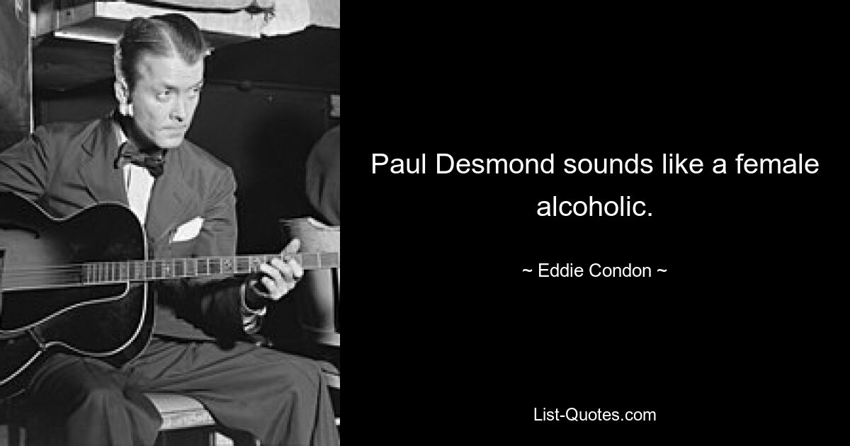 Paul Desmond sounds like a female alcoholic. — © Eddie Condon