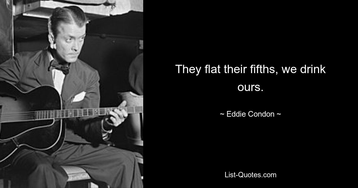 They flat their fifths, we drink ours. — © Eddie Condon