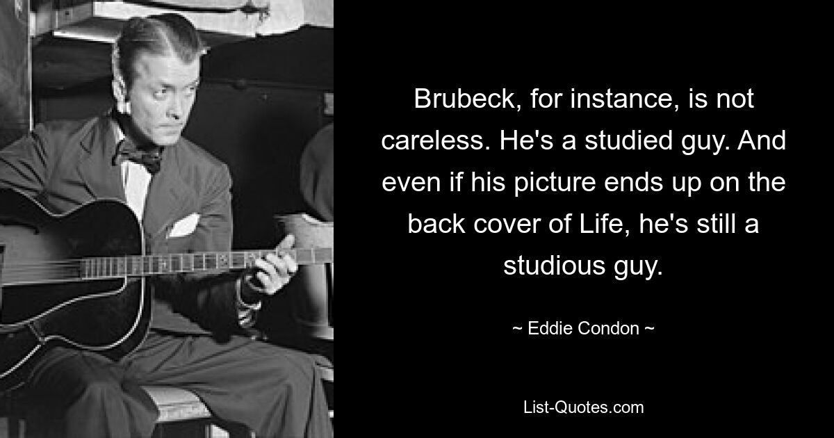 Brubeck, for instance, is not careless. He's a studied guy. And even if his picture ends up on the back cover of Life, he's still a studious guy. — © Eddie Condon