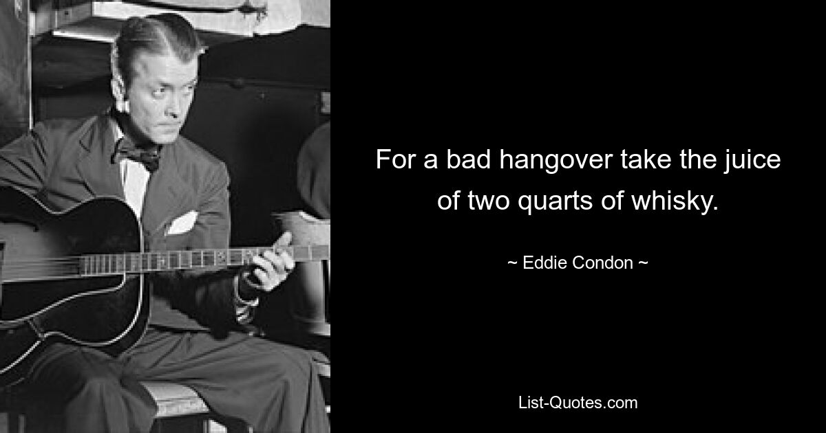 For a bad hangover take the juice of two quarts of whisky. — © Eddie Condon