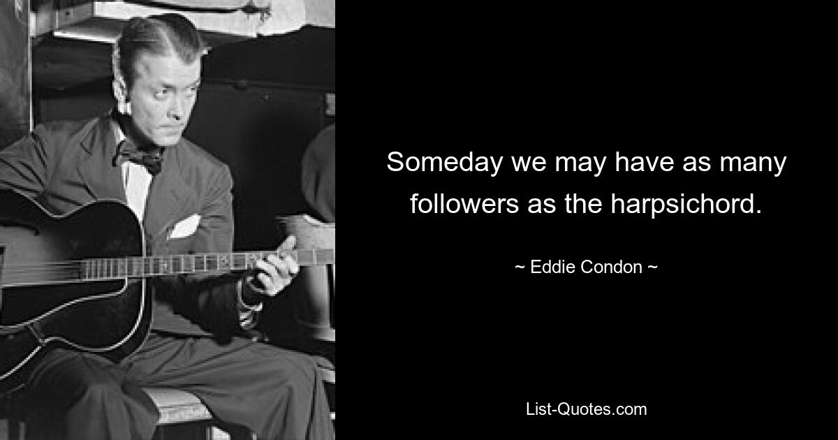 Someday we may have as many followers as the harpsichord. — © Eddie Condon