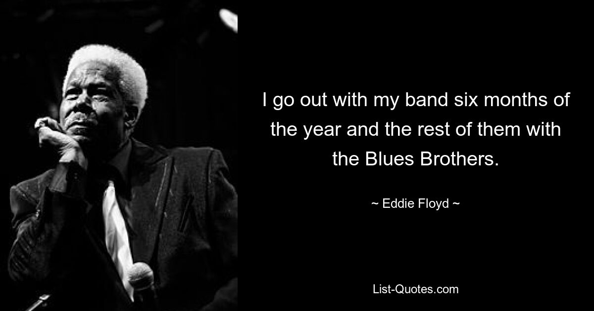 I go out with my band six months of the year and the rest of them with the Blues Brothers. — © Eddie Floyd