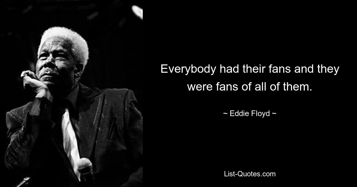 Everybody had their fans and they were fans of all of them. — © Eddie Floyd