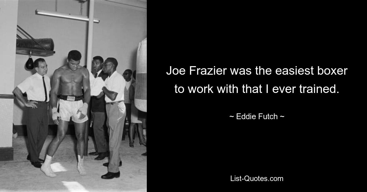 Joe Frazier was the easiest boxer to work with that I ever trained. — © Eddie Futch