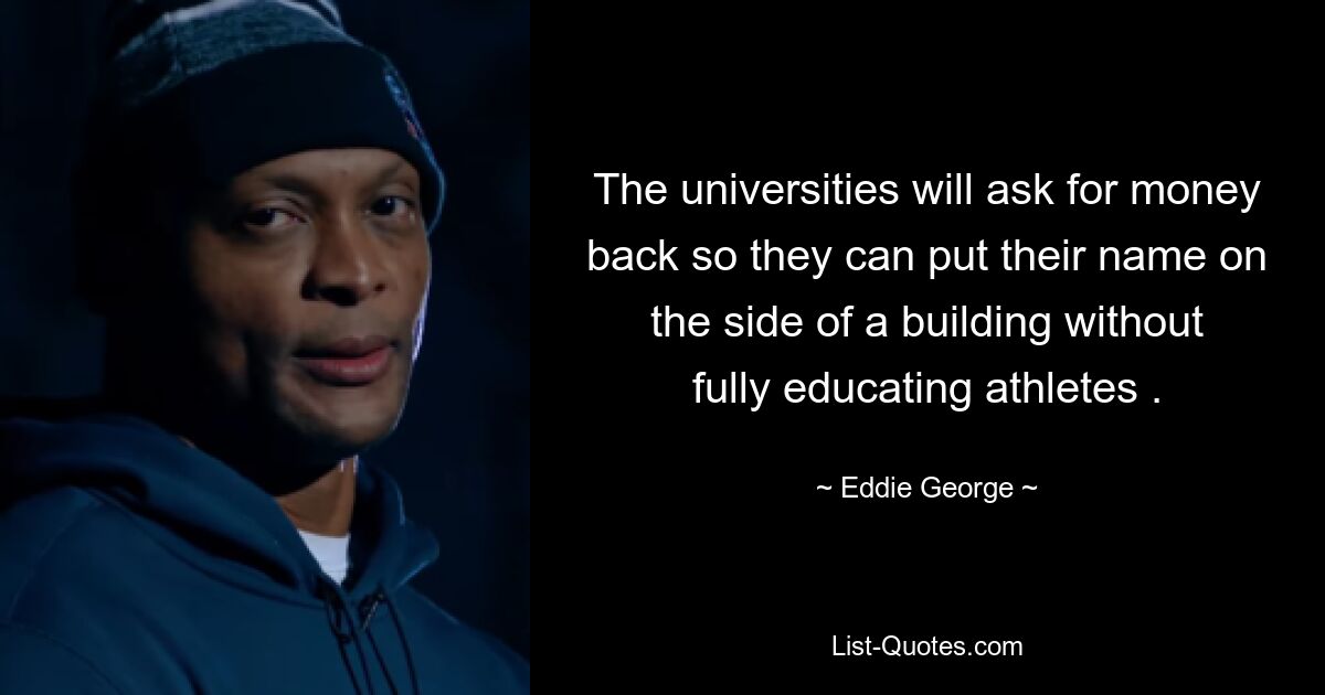 The universities will ask for money back so they can put their name on the side of a building without fully educating athletes . — © Eddie George