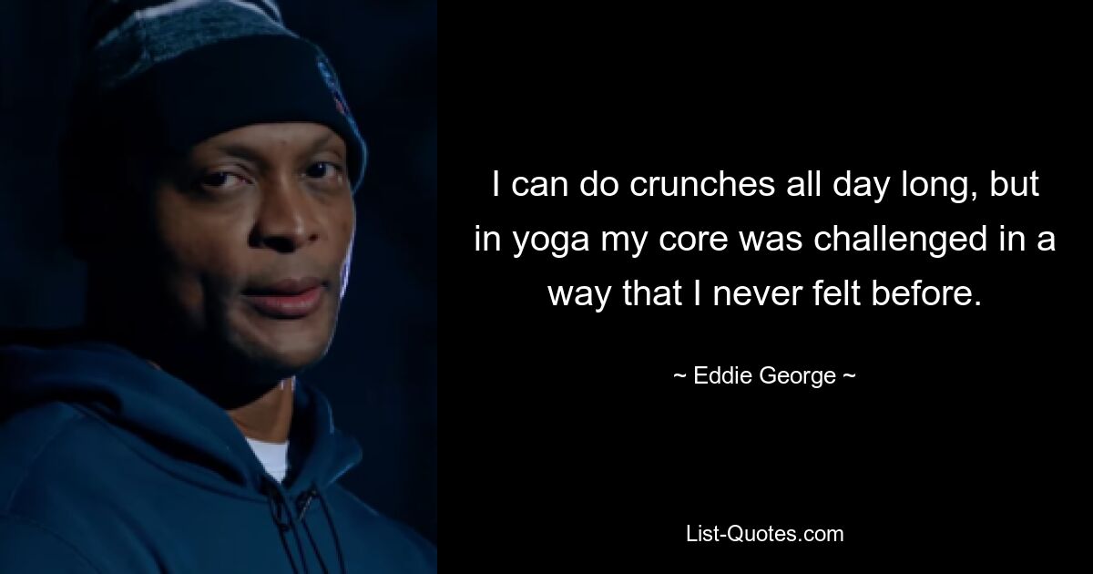 I can do crunches all day long, but in yoga my core was challenged in a way that I never felt before. — © Eddie George