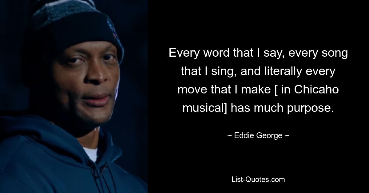 Every word that I say, every song that I sing, and literally every move that I make [ in Chicaho musical] has much purpose. — © Eddie George