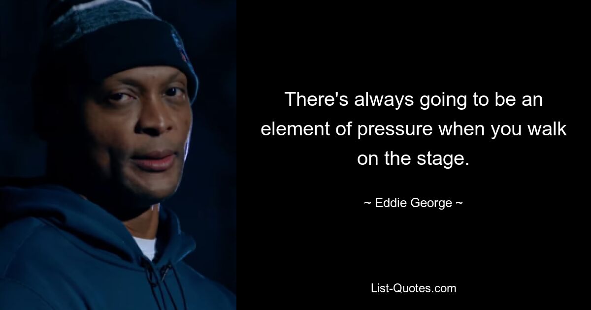 There's always going to be an element of pressure when you walk on the stage. — © Eddie George