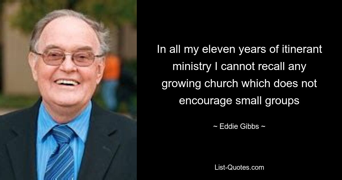 In all my eleven years of itinerant ministry I cannot recall any growing church which does not encourage small groups — © Eddie Gibbs