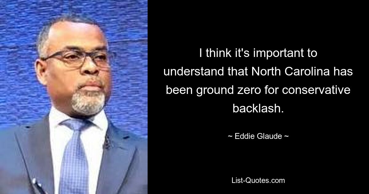 I think it's important to understand that North Carolina has been ground zero for conservative backlash. — © Eddie Glaude