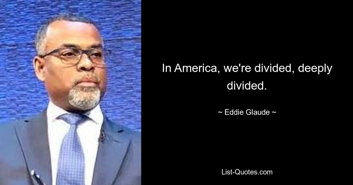 In America, we're divided, deeply divided. — © Eddie Glaude