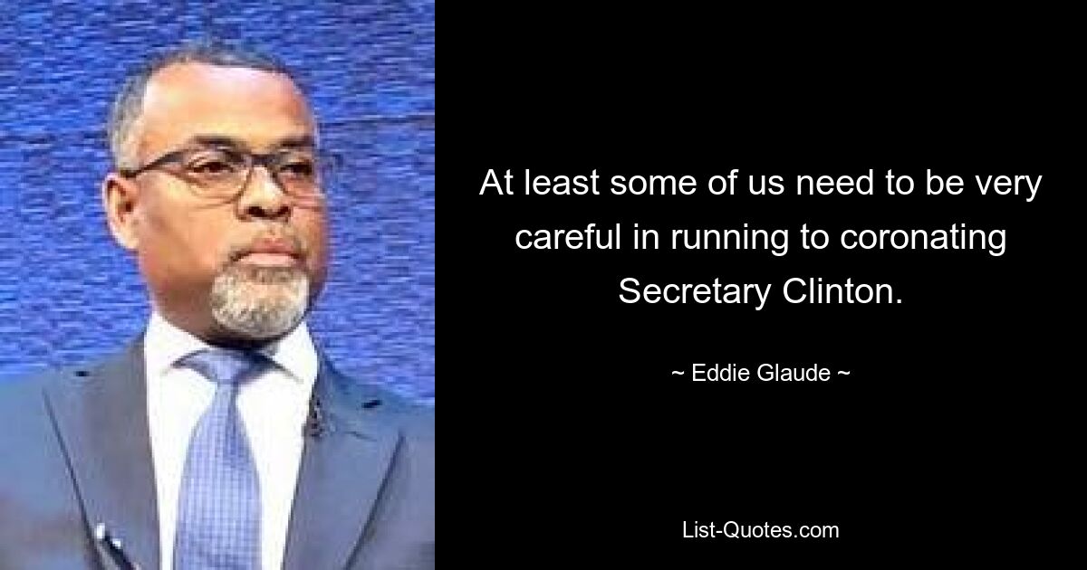 At least some of us need to be very careful in running to coronating Secretary Clinton. — © Eddie Glaude