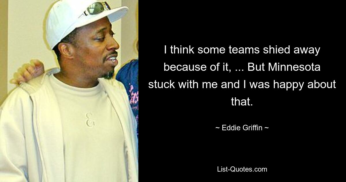 I think some teams shied away because of it, ... But Minnesota stuck with me and I was happy about that. — © Eddie Griffin