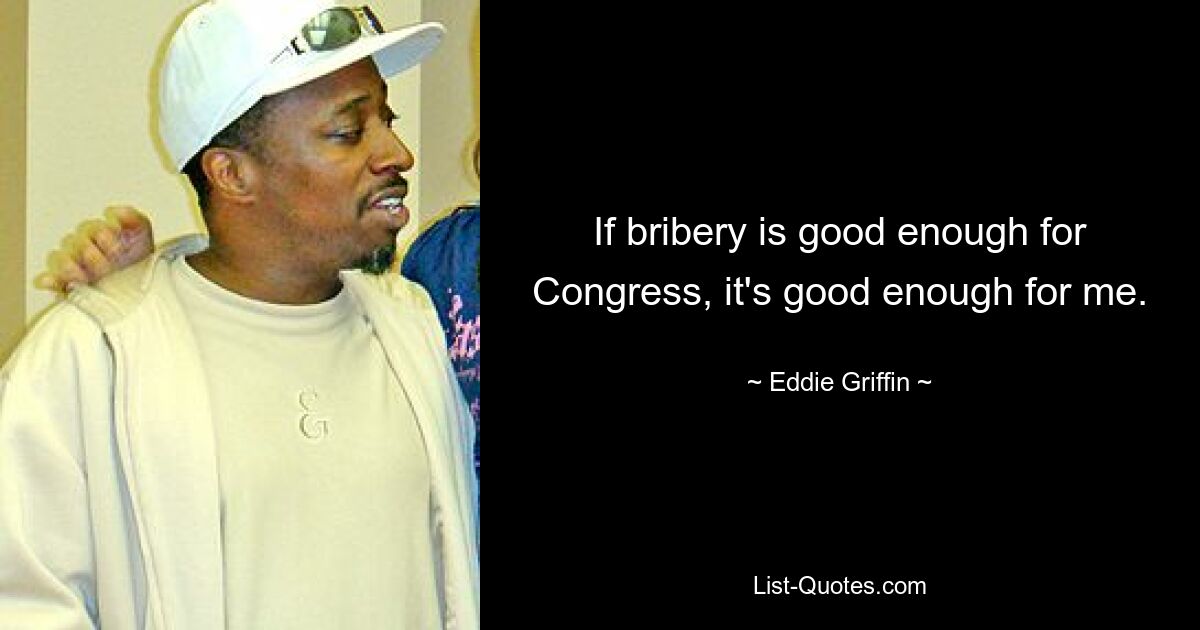 If bribery is good enough for Congress, it's good enough for me. — © Eddie Griffin