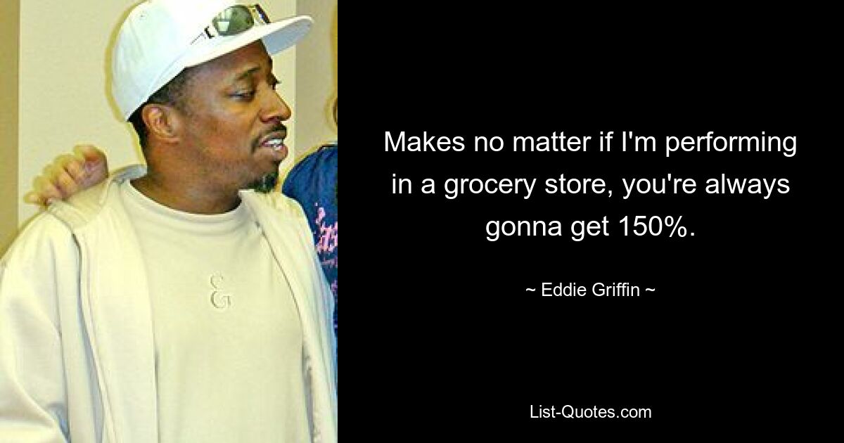 Makes no matter if I'm performing in a grocery store, you're always gonna get 150%. — © Eddie Griffin