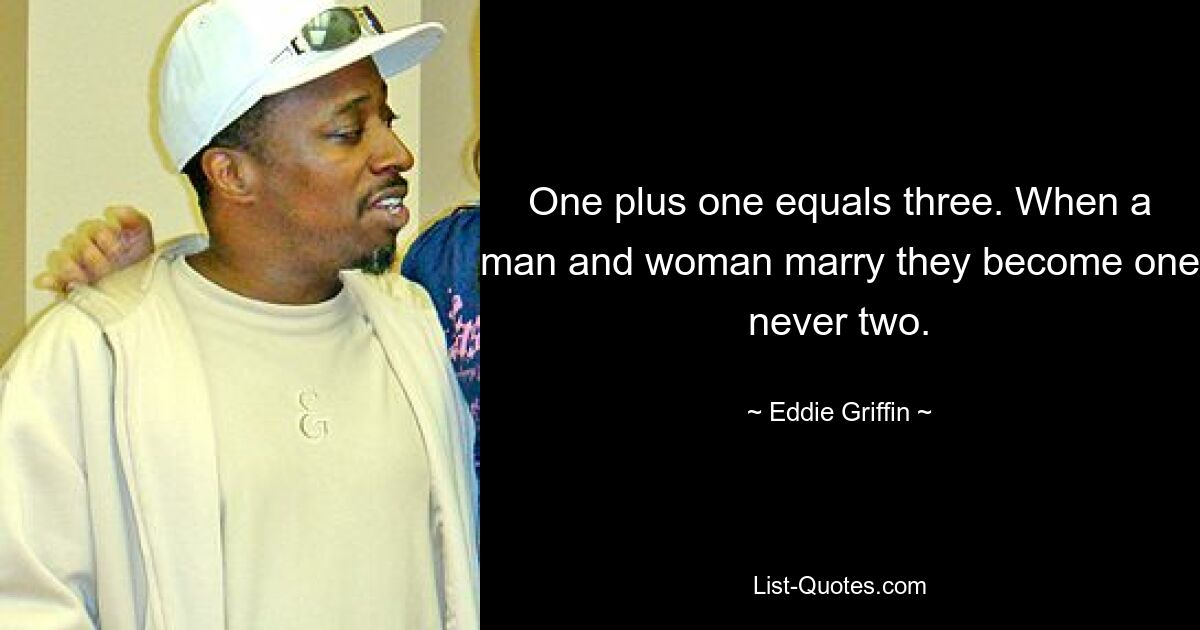 One plus one equals three. When a man and woman marry they become one never two. — © Eddie Griffin