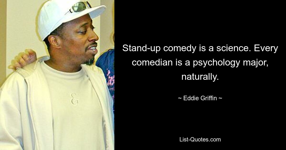 Stand-up comedy is a science. Every comedian is a psychology major, naturally. — © Eddie Griffin