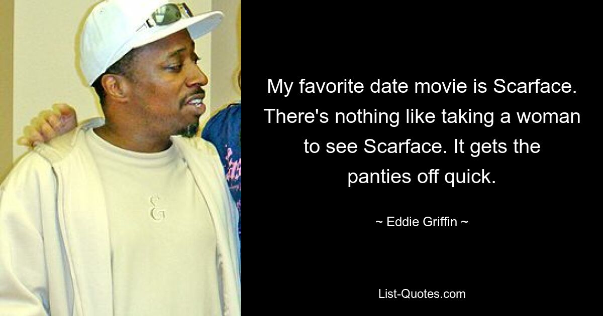 My favorite date movie is Scarface. There's nothing like taking a woman to see Scarface. It gets the panties off quick. — © Eddie Griffin