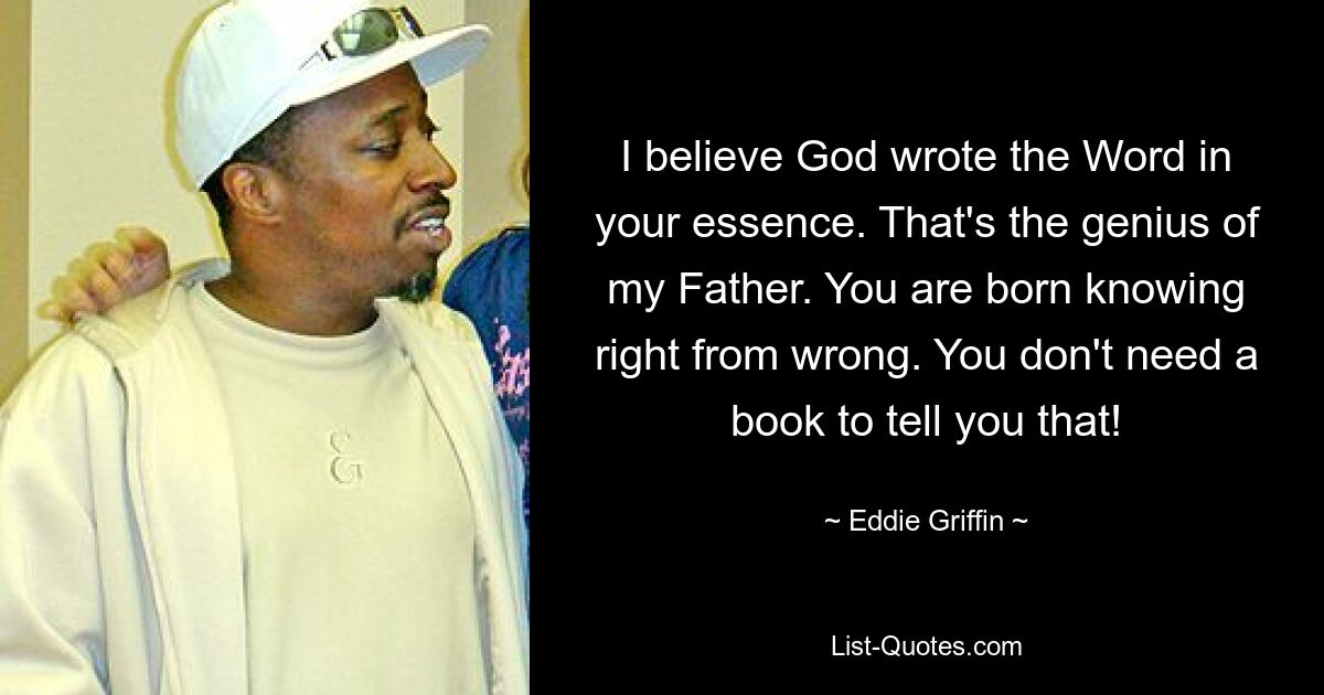 I believe God wrote the Word in your essence. That's the genius of my Father. You are born knowing right from wrong. You don't need a book to tell you that! — © Eddie Griffin