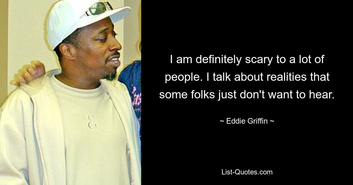 I am definitely scary to a lot of people. I talk about realities that some folks just don't want to hear. — © Eddie Griffin