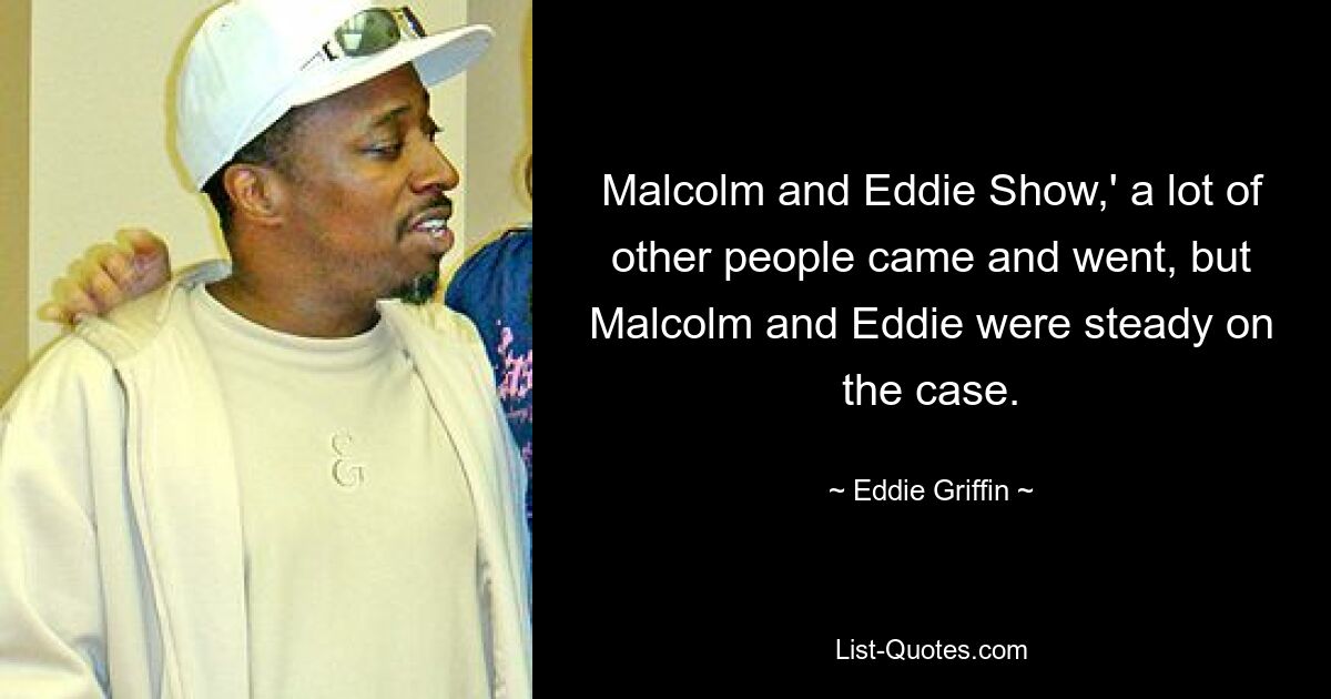 Malcolm and Eddie Show,' a lot of other people came and went, but Malcolm and Eddie were steady on the case. — © Eddie Griffin