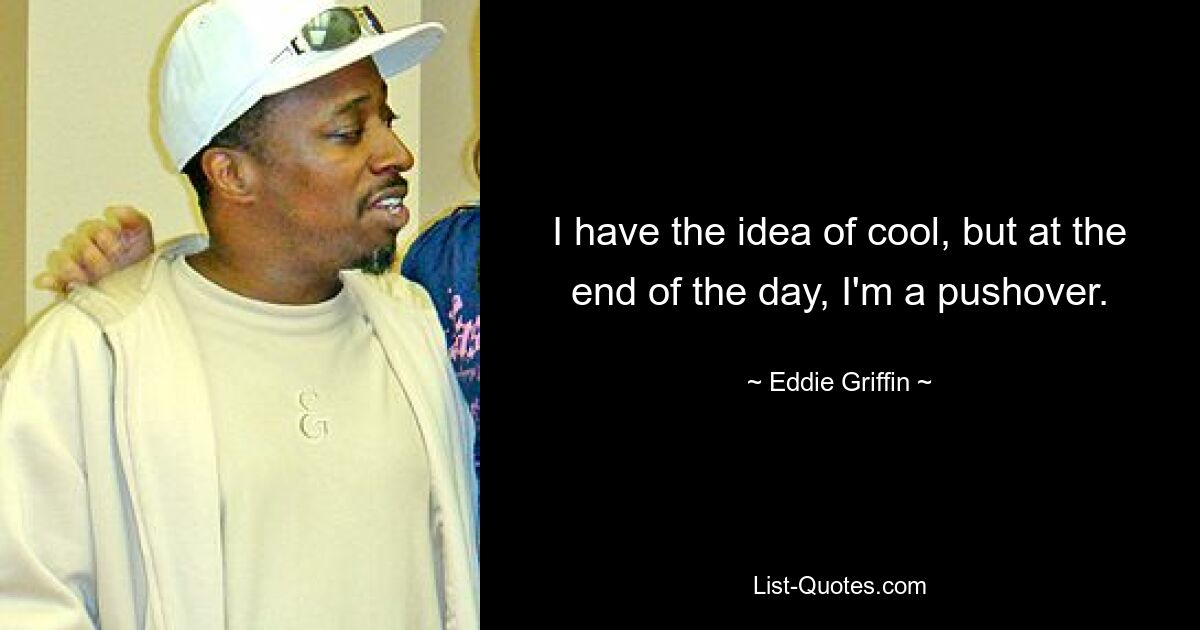 I have the idea of cool, but at the end of the day, I'm a pushover. — © Eddie Griffin