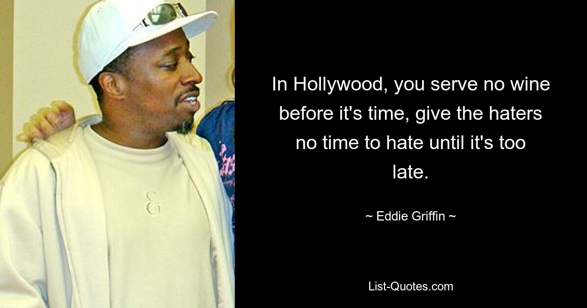 In Hollywood, you serve no wine before it's time, give the haters no time to hate until it's too late. — © Eddie Griffin