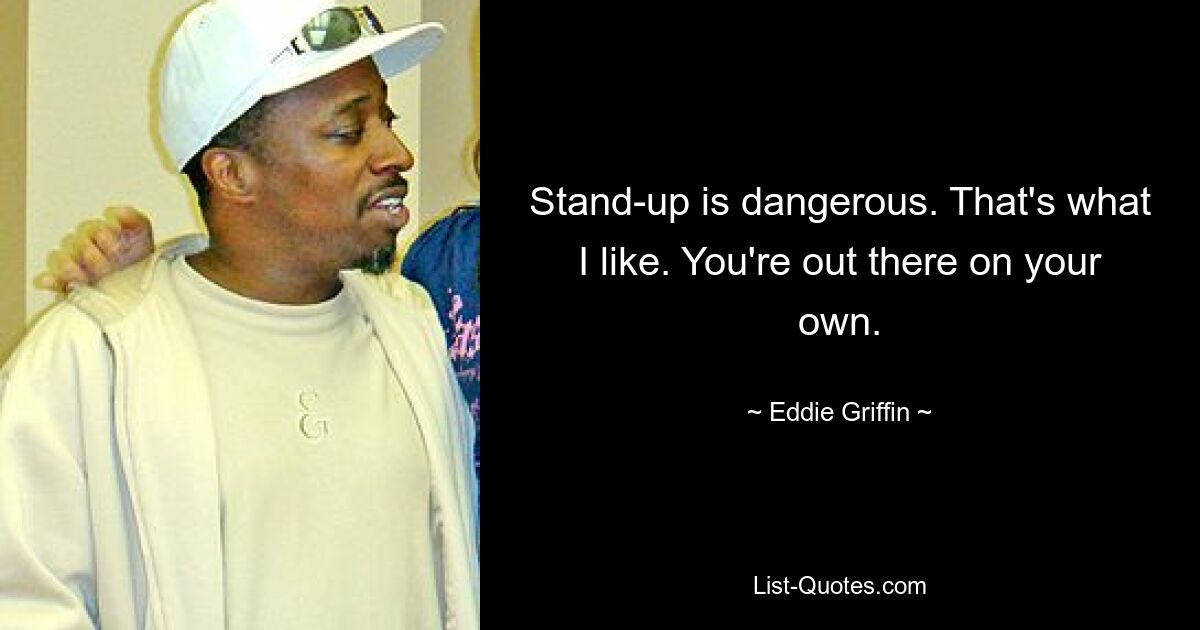 Stand-up is dangerous. That's what I like. You're out there on your own. — © Eddie Griffin