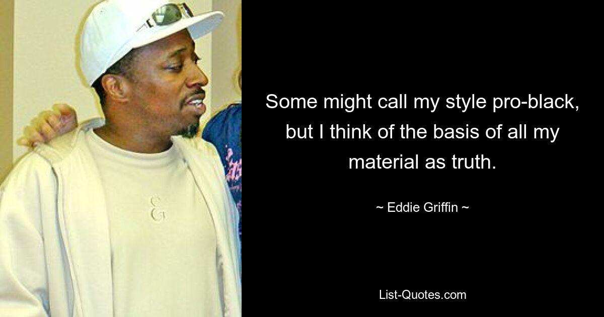 Some might call my style pro-black, but I think of the basis of all my material as truth. — © Eddie Griffin