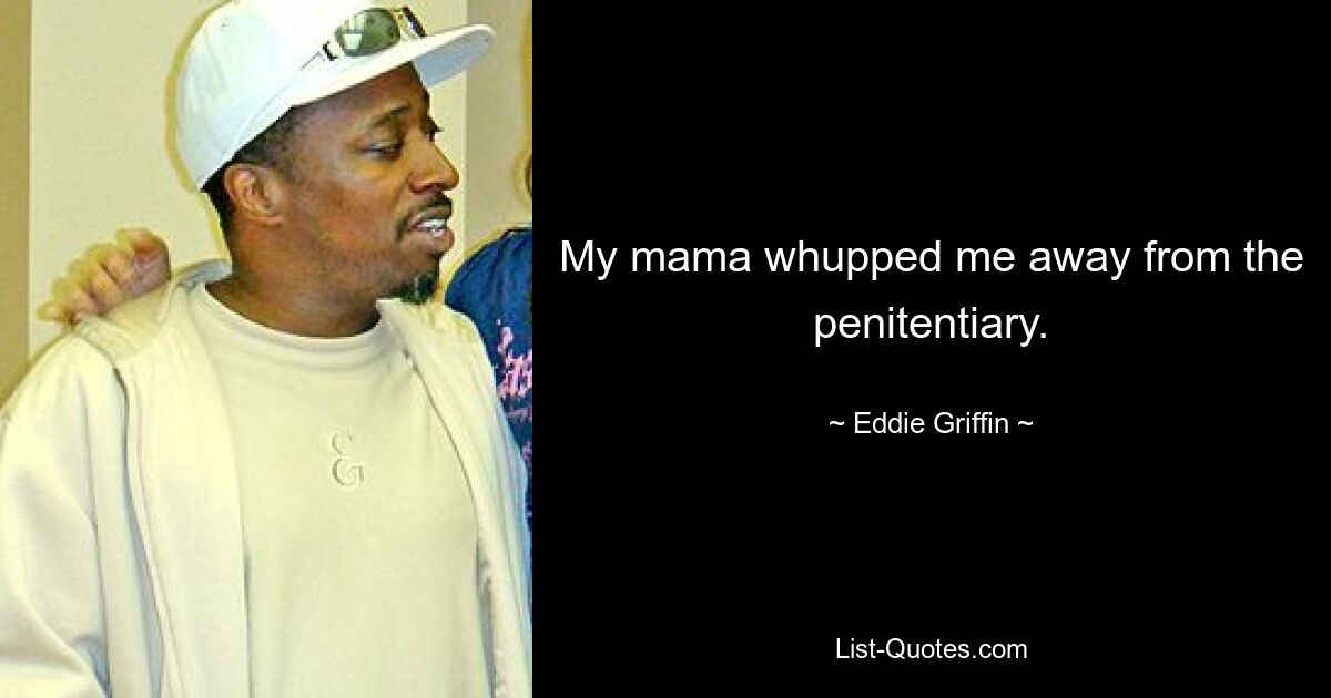 My mama whupped me away from the penitentiary. — © Eddie Griffin