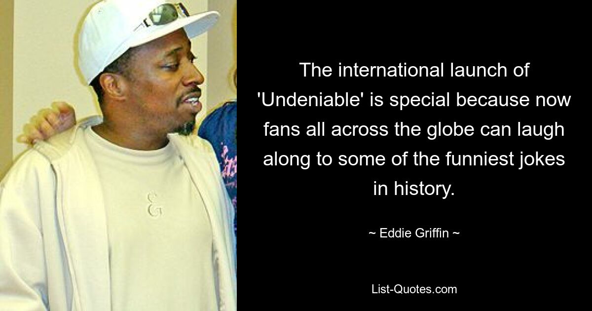 The international launch of 'Undeniable' is special because now fans all across the globe can laugh along to some of the funniest jokes in history. — © Eddie Griffin