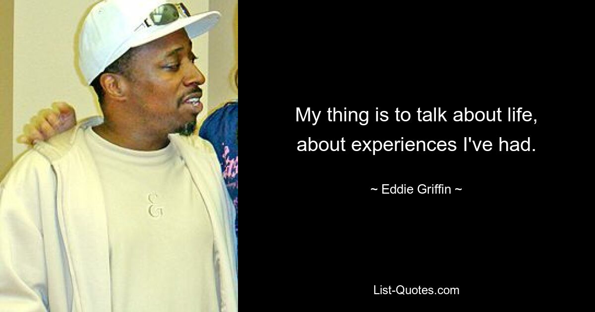 My thing is to talk about life, about experiences I've had. — © Eddie Griffin