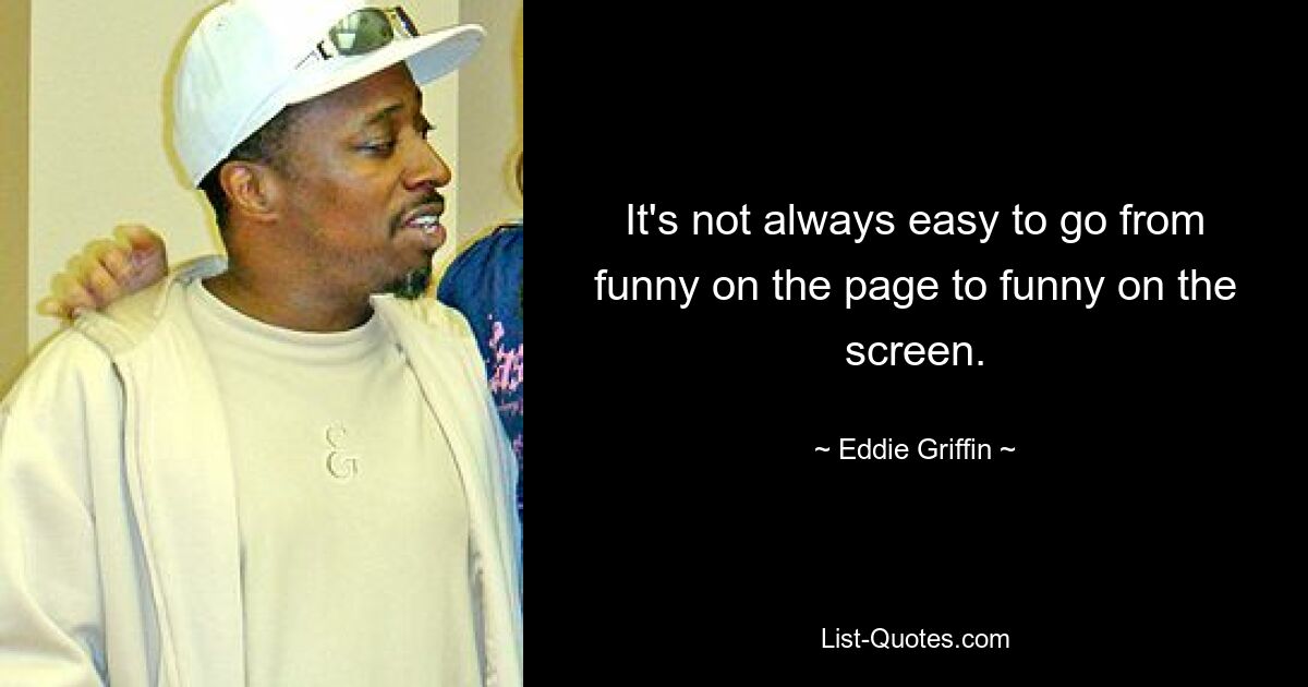 It's not always easy to go from funny on the page to funny on the screen. — © Eddie Griffin