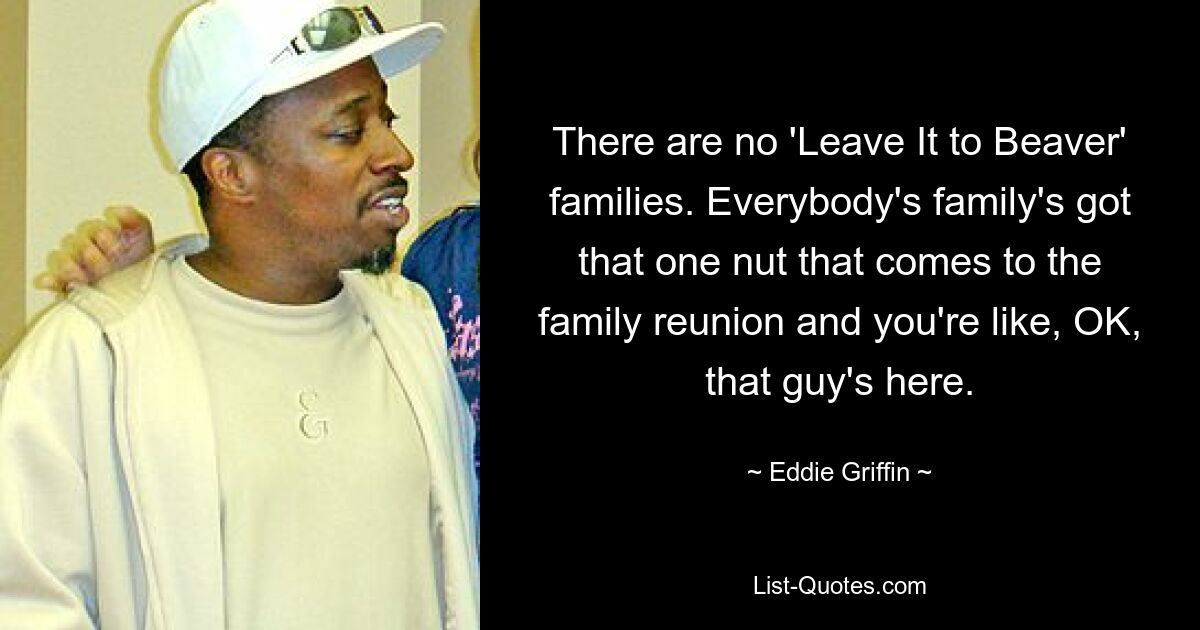 There are no 'Leave It to Beaver' families. Everybody's family's got that one nut that comes to the family reunion and you're like, OK, that guy's here. — © Eddie Griffin