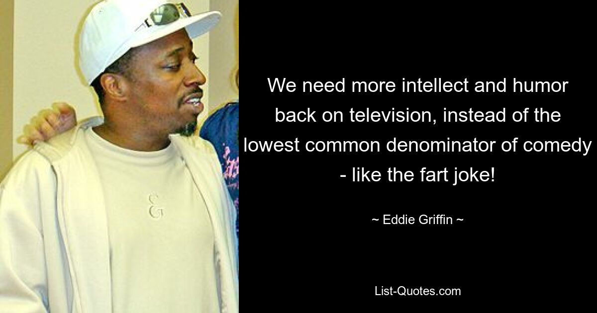 We need more intellect and humor back on television, instead of the lowest common denominator of comedy - like the fart joke! — © Eddie Griffin