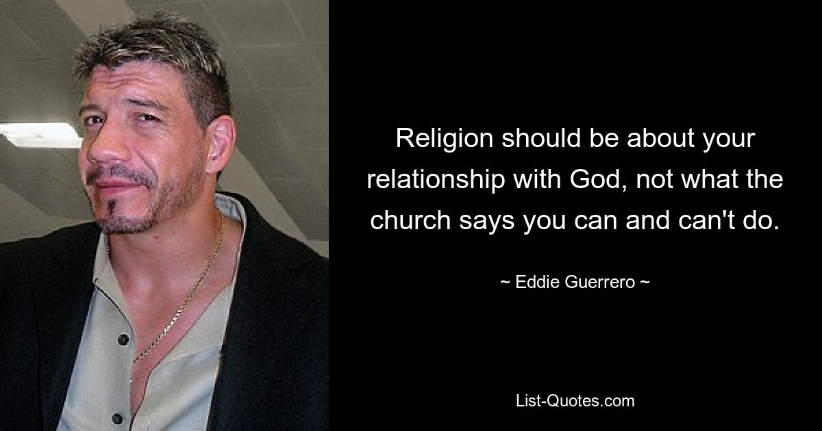 Religion should be about your relationship with God, not what the church says you can and can't do. — © Eddie Guerrero