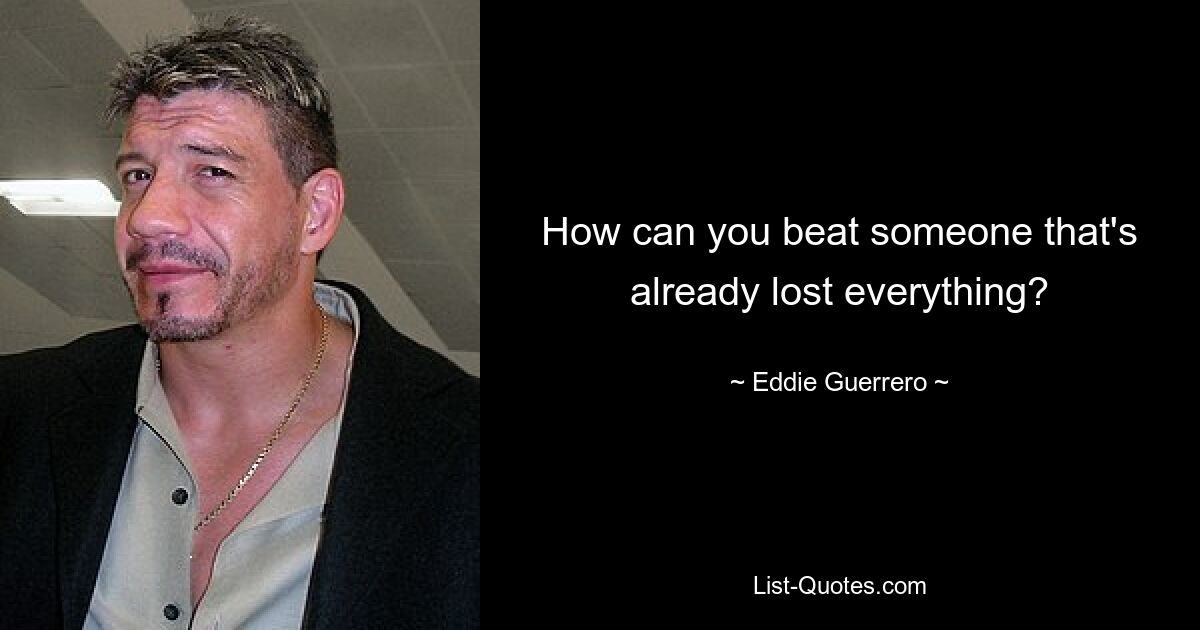 How can you beat someone that's already lost everything? — © Eddie Guerrero