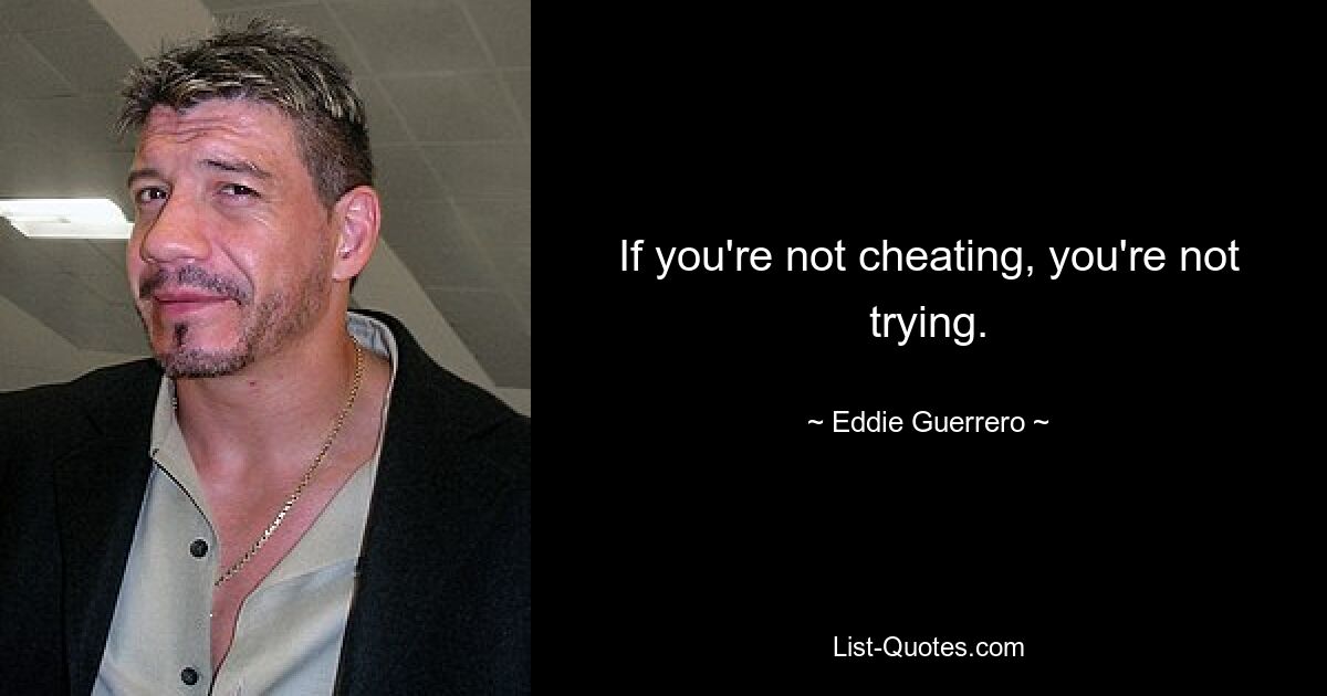 If you're not cheating, you're not trying. — © Eddie Guerrero