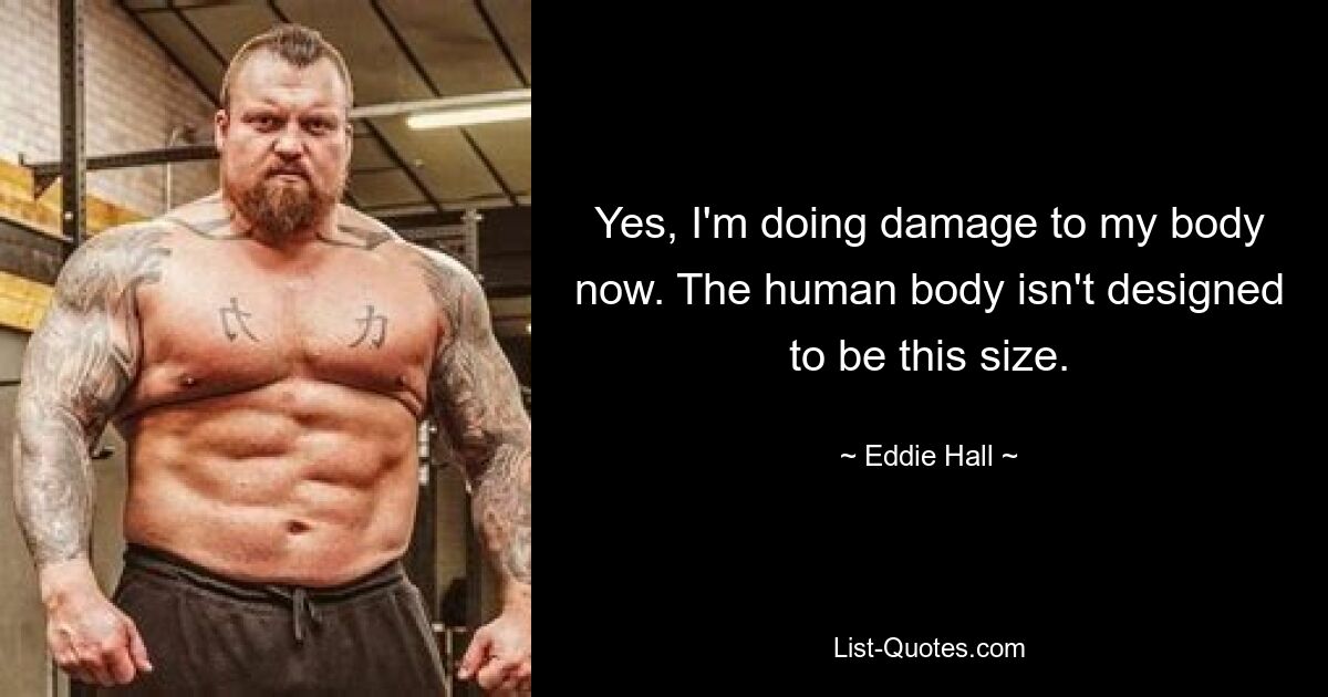 Yes, I'm doing damage to my body now. The human body isn't designed to be this size. — © Eddie Hall