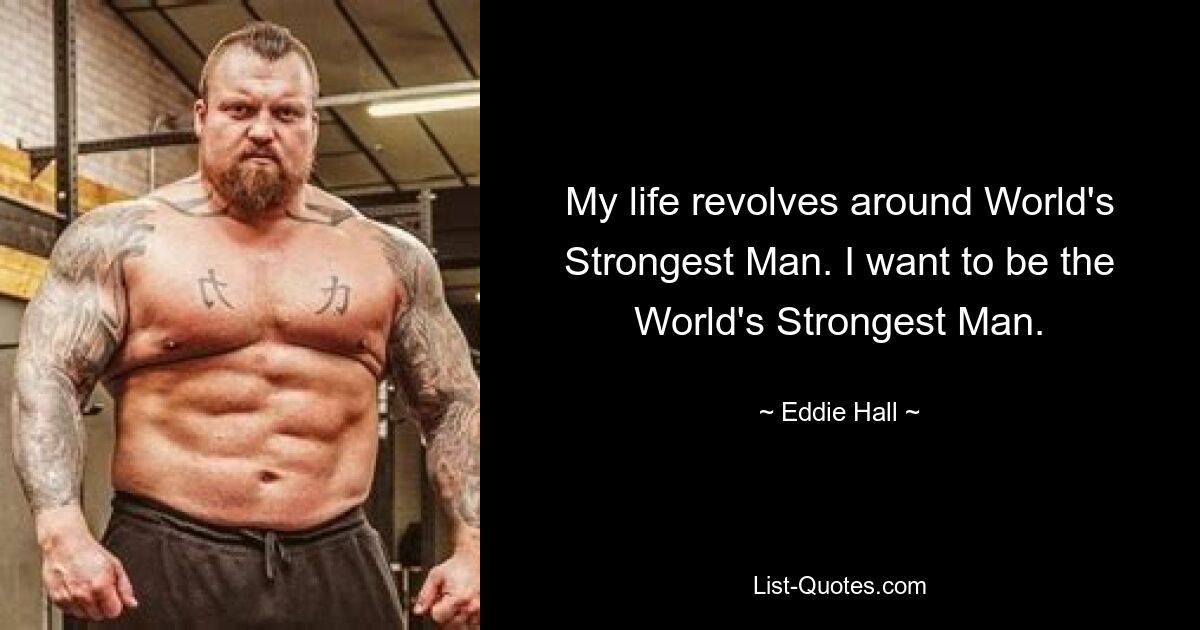 My life revolves around World's Strongest Man. I want to be the World's Strongest Man. — © Eddie Hall