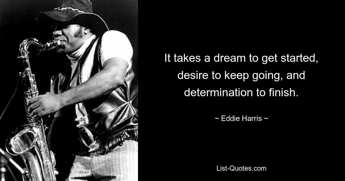 It takes a dream to get started, desire to keep going, and determination to finish. — © Eddie Harris