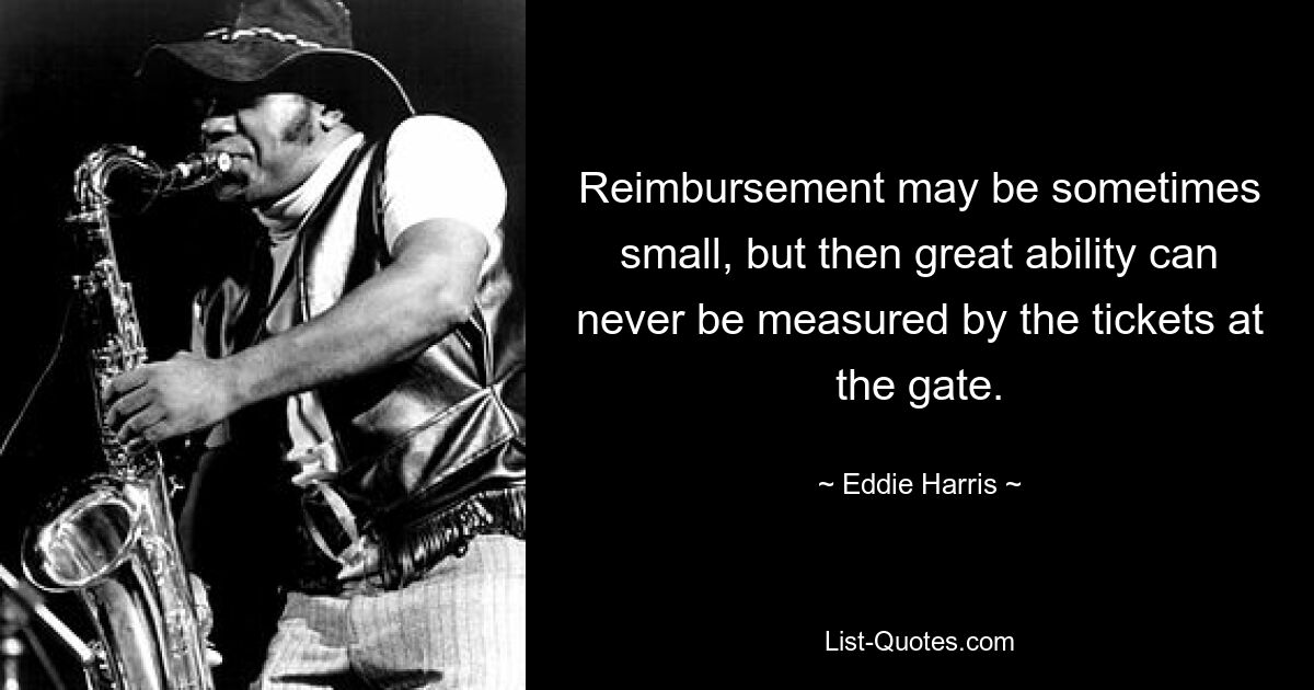 Reimbursement may be sometimes small, but then great ability can never be measured by the tickets at the gate. — © Eddie Harris