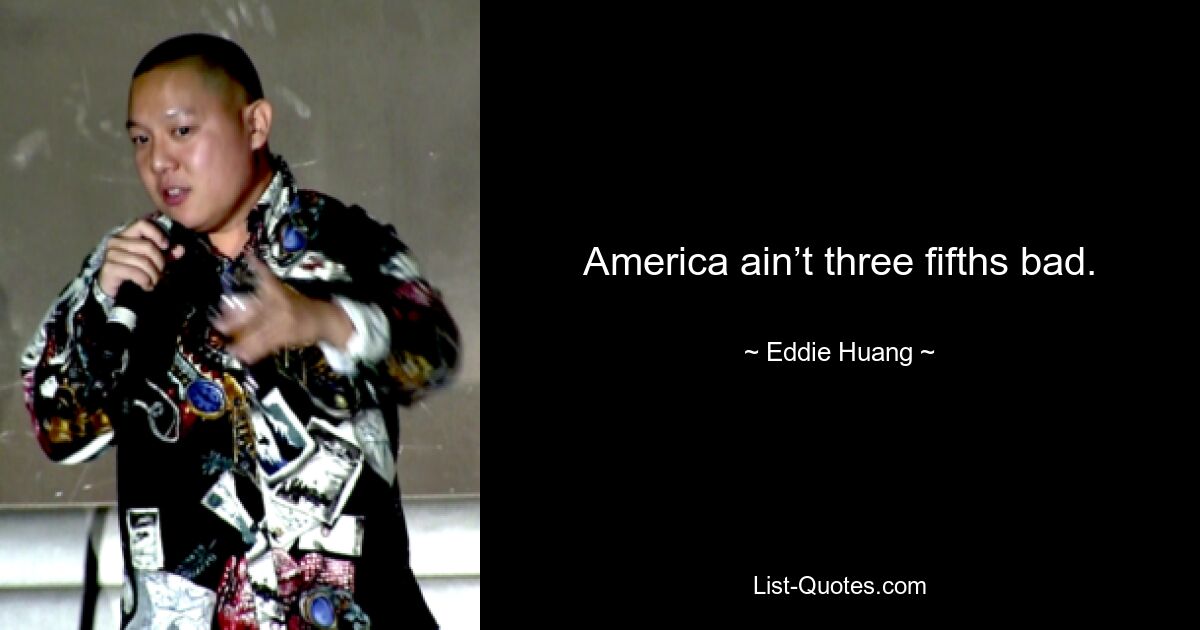 America ain’t three fifths bad. — © Eddie Huang