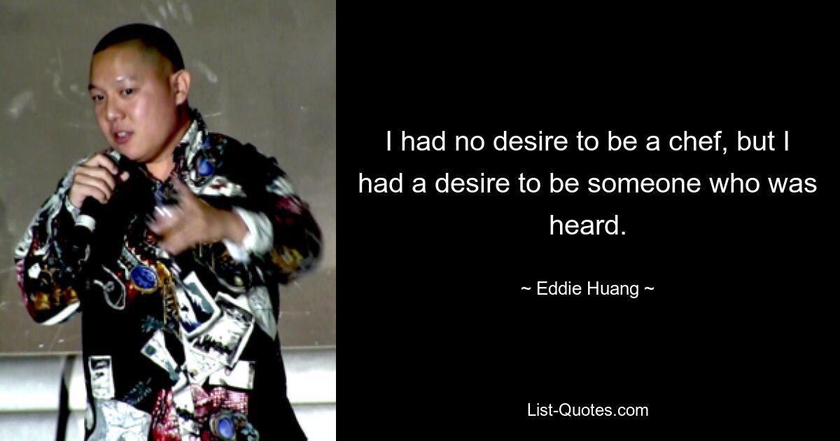 I had no desire to be a chef, but I had a desire to be someone who was heard. — © Eddie Huang