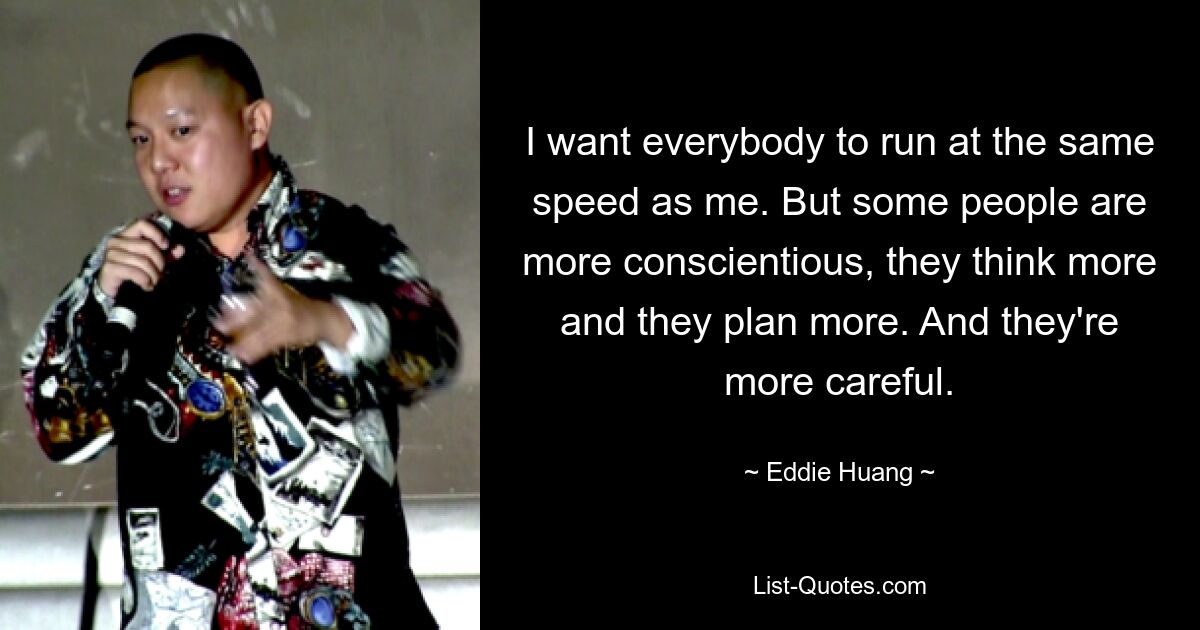 I want everybody to run at the same speed as me. But some people are more conscientious, they think more and they plan more. And they're more careful. — © Eddie Huang