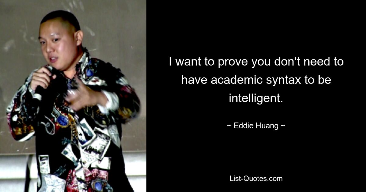 I want to prove you don't need to have academic syntax to be intelligent. — © Eddie Huang