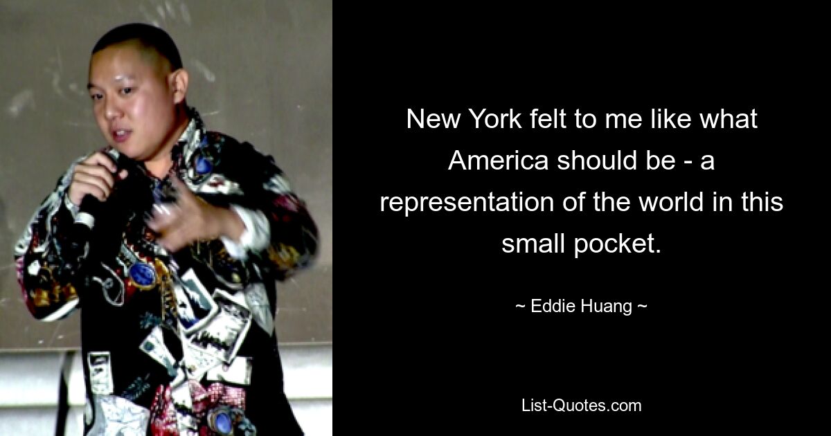 New York felt to me like what America should be - a representation of the world in this small pocket. — © Eddie Huang