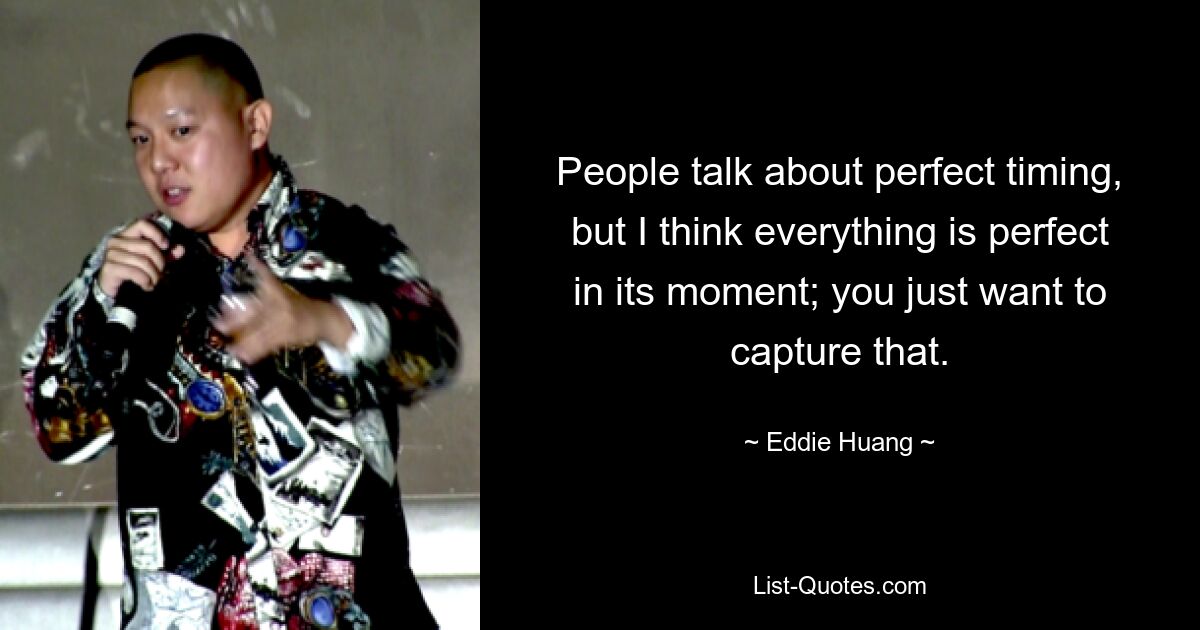 People talk about perfect timing, but I think everything is perfect in its moment; you just want to capture that. — © Eddie Huang