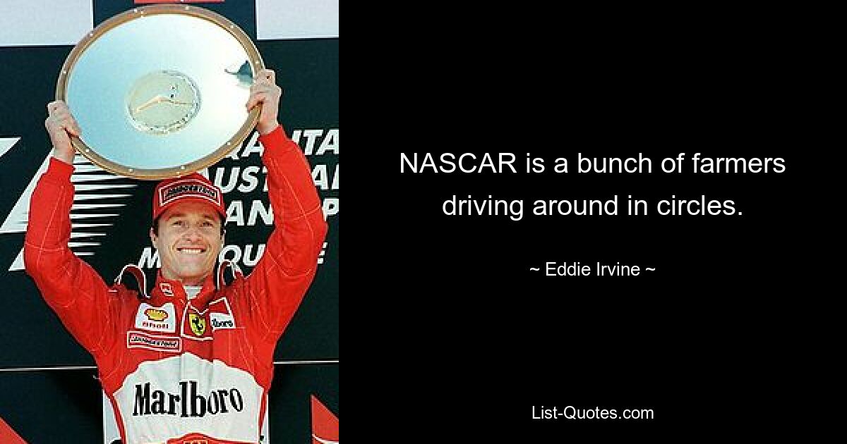 NASCAR is a bunch of farmers driving around in circles. — © Eddie Irvine