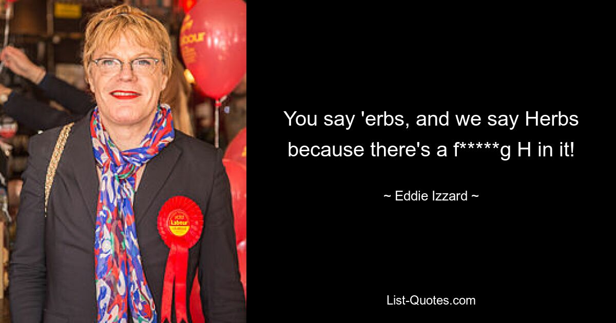 You say 'erbs, and we say Herbs because there's a f*****g H in it! — © Eddie Izzard